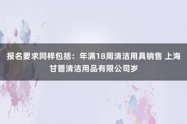 报名要求同样包括:年满18周清洁用具销售 上海甘蔷清洁用品有限公司岁