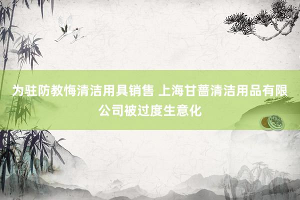 为驻防教悔清洁用具销售 上海甘蔷清洁用品有限公司被过度生意化