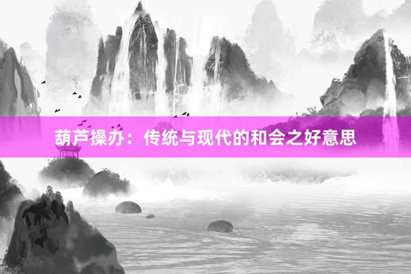 葫芦操办：传统与现代的和会之好意思