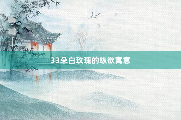 33朵白玫瑰的纵欲寓意